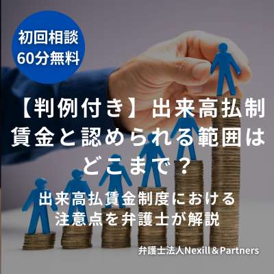 【判例付き】出来高払制賃金と認められる範囲はどこまで?出来高払賃金制度における注意点を弁護士が解説