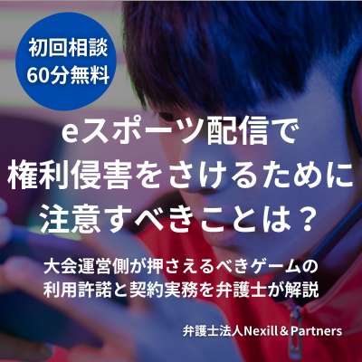 eスポーツ配信で権利侵害をさけるために注意すべきことは？｜大会運営側が押さえるべきゲームの利用許諾と契約実務を弁護士が解説