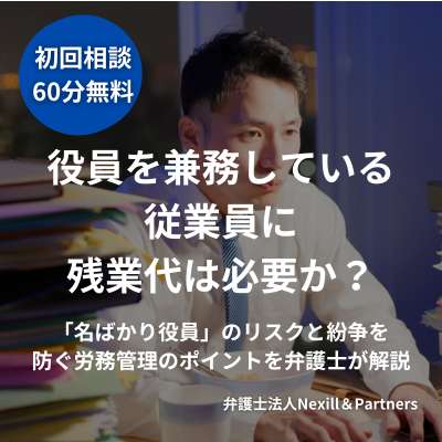 役員を兼務している従業員に残業代は必要か？「名ばかり役員」のリスクと紛争を防ぐ労務管理のポイントを弁護士が解説