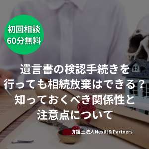 遺言書の検認手続きを行っても相続放棄はできる?知っておくべき関係性と注意点について