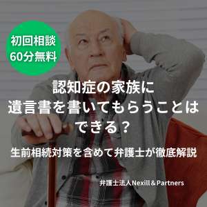 認知症の家族に遺言書を書いてもらうことはできる?生前相続対策を含めて弁護士が徹底解説