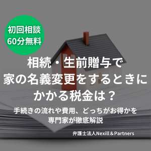 相続・生前贈与で家の名義変更をするときにかかる税金は？手続きの流れや費用、どっちがお得かを専門家が徹底解説