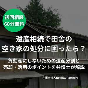 遺産相続で田舎の空き家の処分に困ったら？負動産にしないための遺産分割と売却・活用のポイントを弁護士が解説