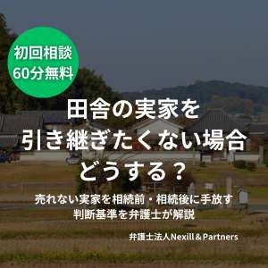 田舎の実家を引き継ぎたくない場合どうする？売れない実家を相続前・相続後に手放す判断基準を弁護士が解説