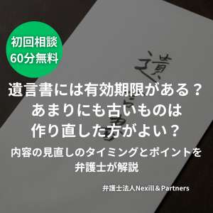 遺言書には有効期限がある？あまりにも古いものは作り直した方がよい？内容の見直しのタイミングとポイントを弁護士が解説