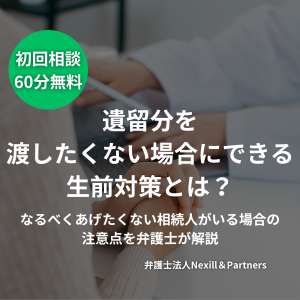 遺留分を渡したくない場合にできる生前対策とは?なるべくあげたくない相続人がいる場合の注意点を弁護士が解説