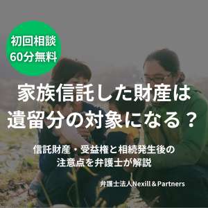家族信託した財産は遺留分の対象になる？信託財産・受益権と相続発生後の注意点を弁護士が解説