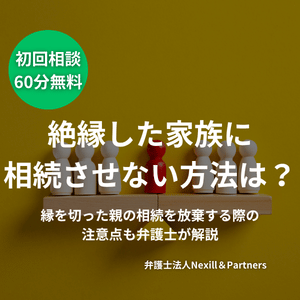 絶縁した家族に相続させない方法は？縁を切った親の相続を放棄する際の注意点も弁護士が解説