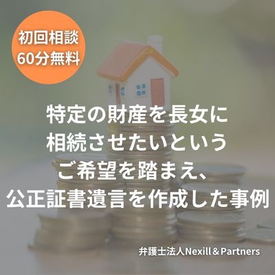 特定の財産を長女に相続させたいというご希望を踏まえ、公正証書遺言を作成した事例