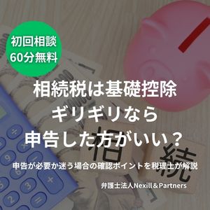 相続税は基礎控除ギリギリなら申告した方がいい?申告が必要か迷う場合の確認ポイントを税理士が解説