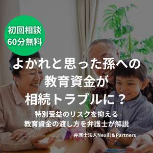 よかれと思った孫への教育資金が相続トラブルに?特別受益のリスクを抑える教育資金の渡し方を弁護士が解説